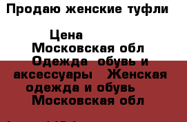 Продаю женские туфли › Цена ­ 2 000 - Московская обл. Одежда, обувь и аксессуары » Женская одежда и обувь   . Московская обл.